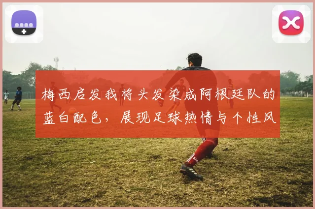 梅西启发我将头发染成阿根廷队的蓝白配色，展现足球热情与个性风采