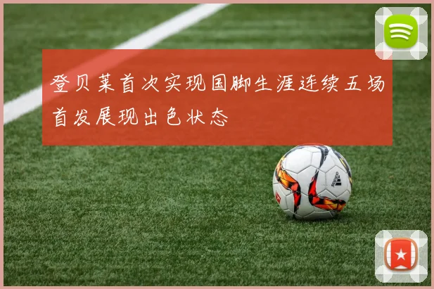 登贝莱首次实现国脚生涯连续五场首发展现出色状态