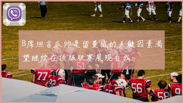 B席坦言瓜帅是留曼城的关键因素渴望继续在顶级联赛展现自我