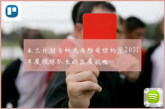 米兰计划与帕夫洛维奇续约至2031年展现球队长远发展战略