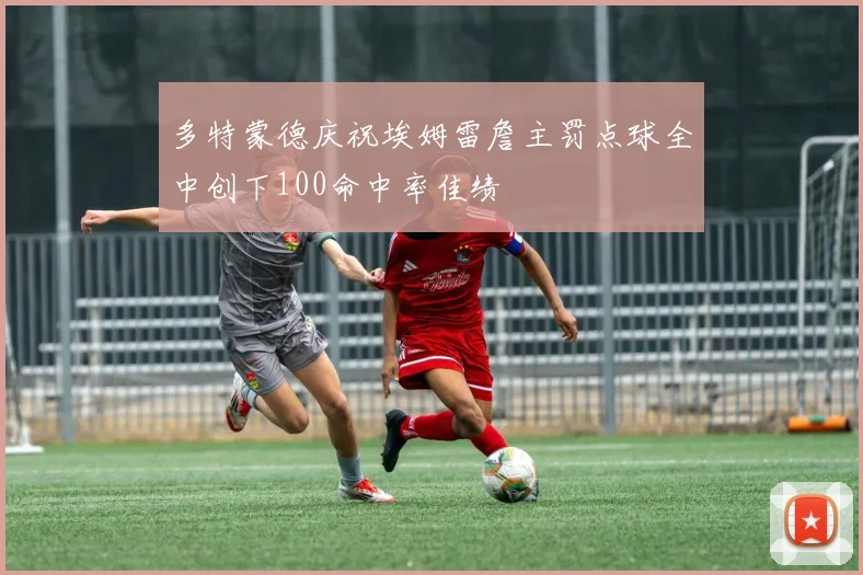 多特蒙德庆祝埃姆雷詹主罚点球全中创下100命中率佳绩