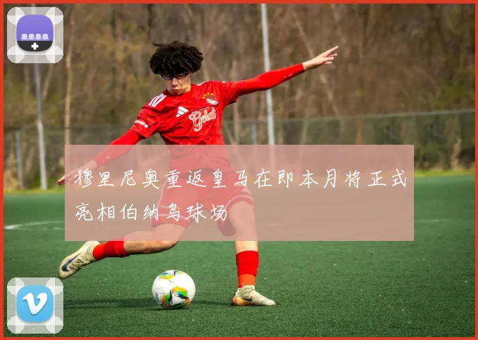 穆里尼奥重返皇马在即本月将正式亮相伯纳乌球场