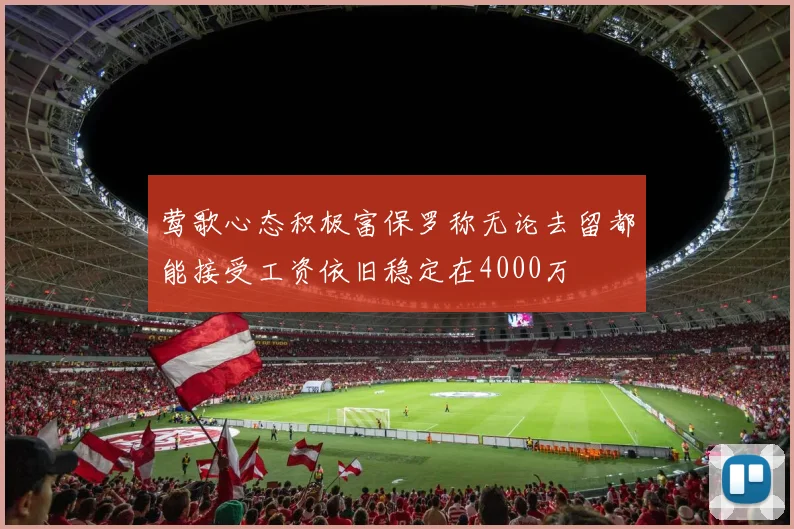 莺歌心态积极富保罗称无论去留都能接受工资依旧稳定在4000万