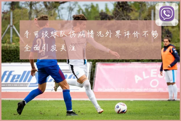 李可谈球队伤病情况外界评价不够全面引发关注