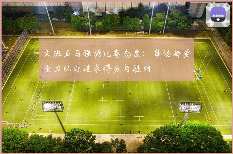 文班亚马强调比赛态度：每场都要全力以赴追求得分与胜利