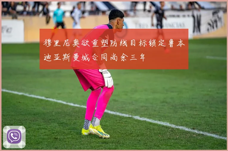 穆里尼奥欲重塑防线目标锁定鲁本迪亚斯曼城合同尚余三年