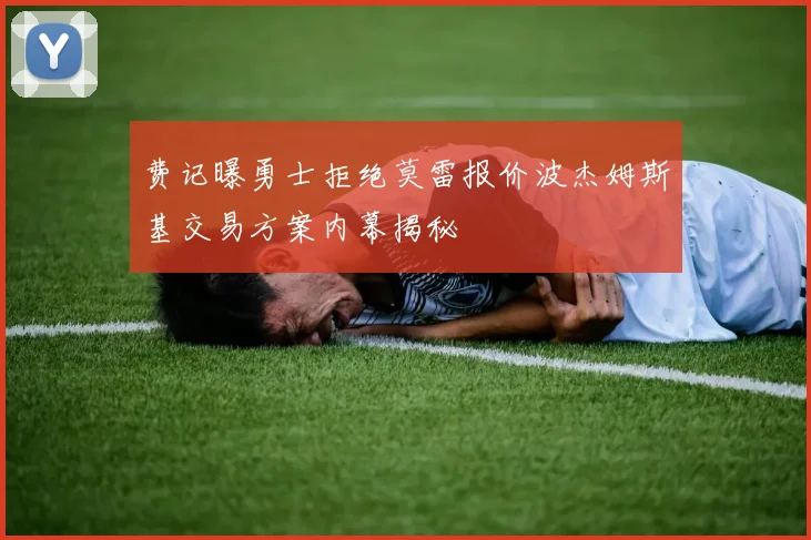 费记曝勇士拒绝莫雷报价波杰姆斯基交易方案内幕揭秘