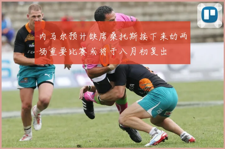 内马尔预计缺席桑托斯接下来的两场重要比赛或将于八月初复出