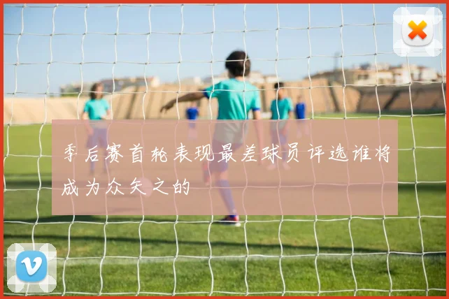 季后赛首轮表现最差球员评选谁将成为众矢之的
