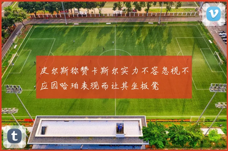皮尔斯称赞卡斯尔实力不容忽视不应因哈珀表现而让其坐板凳