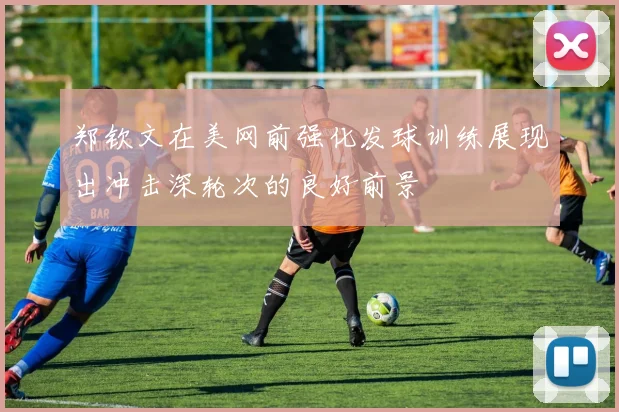 郑钦文在美网前强化发球训练展现出冲击深轮次的良好前景