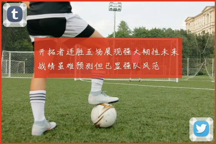 开拓者连胜五场展现强大韧性未来战绩虽难预测但已显强队风范