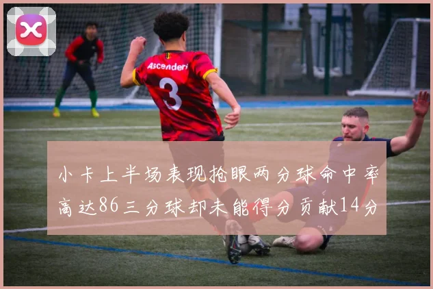 小卡上半场表现抢眼两分球命中率高达86三分球却未能得分贡献14分7板2助1断