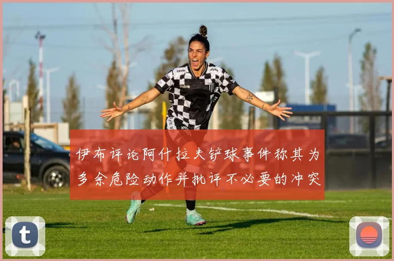 伊布评论阿什拉夫铲球事件称其为多余危险动作并批评不必要的冲突