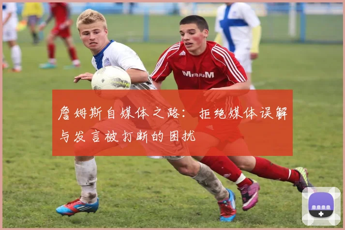 詹姆斯自媒体之路：拒绝媒体误解与发言被打断的困扰