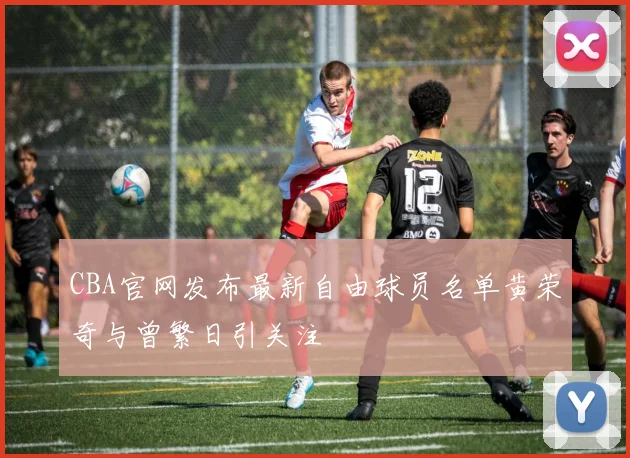 CBA官网发布最新自由球员名单黄荣奇与曾繁日引关注