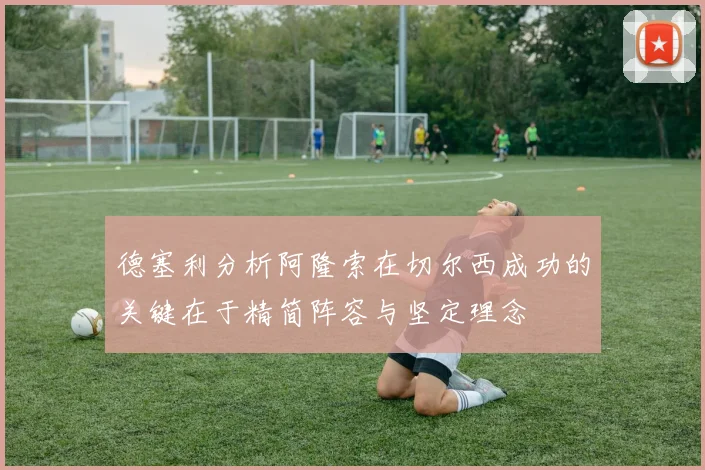 德塞利分析阿隆索在切尔西成功的关键在于精简阵容与坚定理念