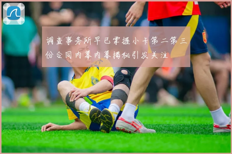 调查事务所早已掌握小卡第二第三份合同内幕内幕揭秘引发关注