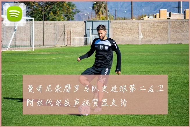 曼奇尼荣膺罗马队史进球第二后卫阿尔代尔发声祝贺显支持