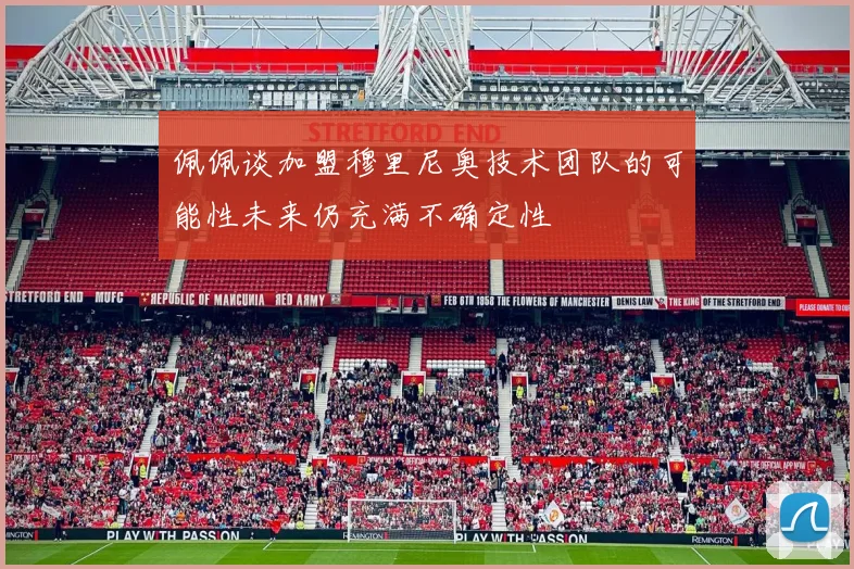佩佩谈加盟穆里尼奥技术团队的可能性未来仍充满不确定性