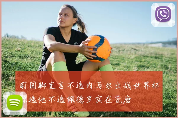 前国脚直言不选内马尔出战世界杯称选他不选佩德罗实在荒唐