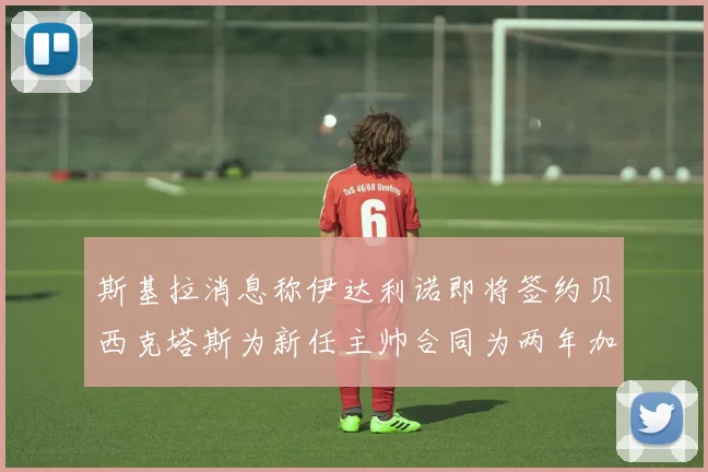 斯基拉消息称伊达利诺即将签约贝西克塔斯为新任主帅合同为两年加一年选项
