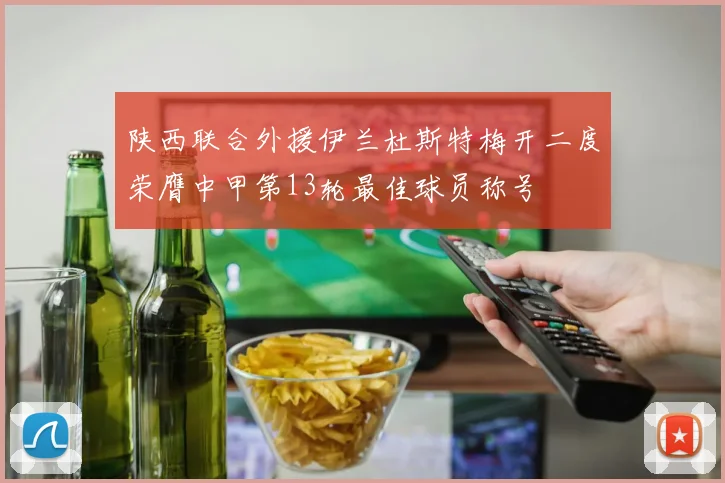 陕西联合外援伊兰杜斯特梅开二度荣膺中甲第13轮最佳球员称号