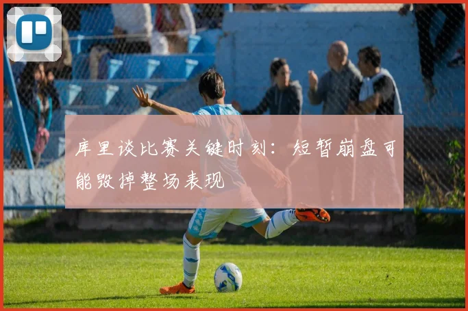 库里谈比赛关键时刻：短暂崩盘可能毁掉整场表现