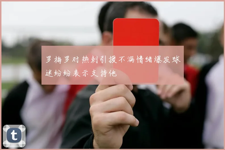 罗梅罗对热刺引援不满情绪爆发球迷纷纷表示支持他