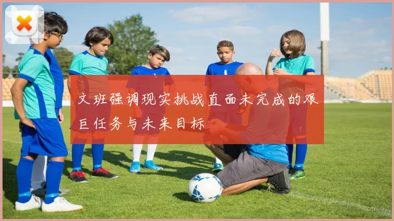 文班强调现实挑战直面未完成的艰巨任务与未来目标